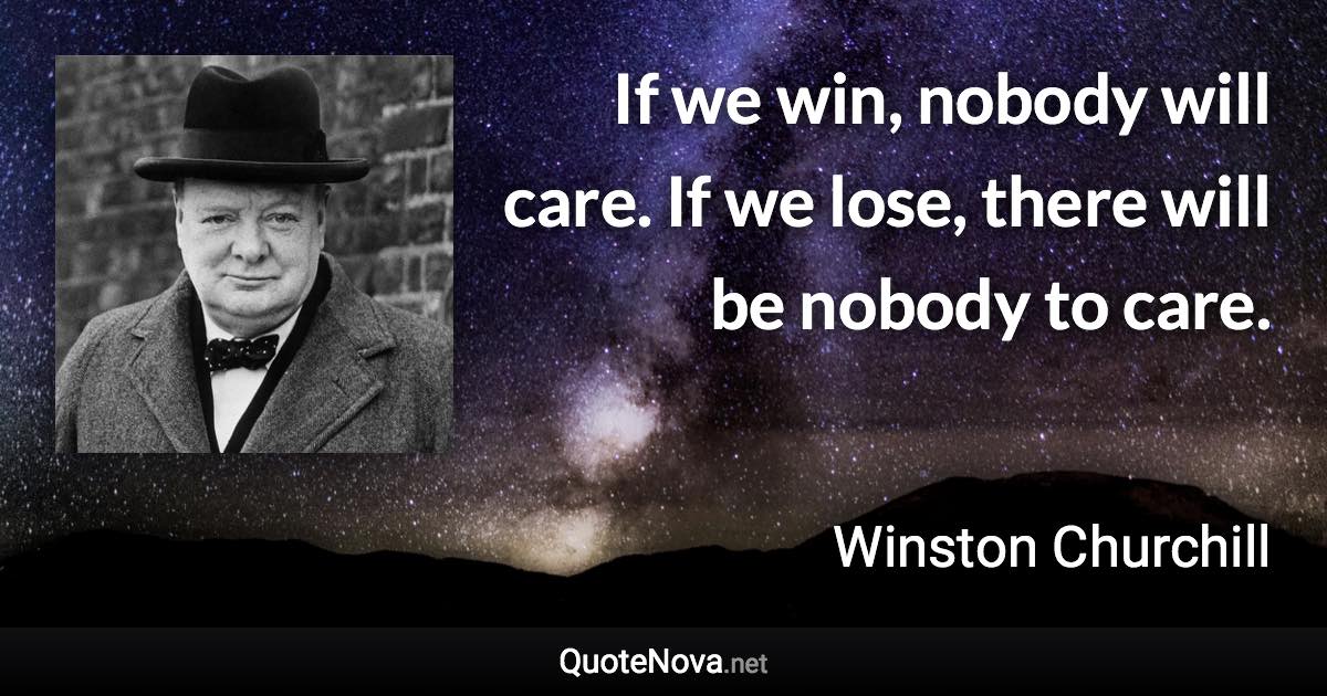 If we win, nobody will care. If we lose, there will be nobody to care. - Winston Churchill quote