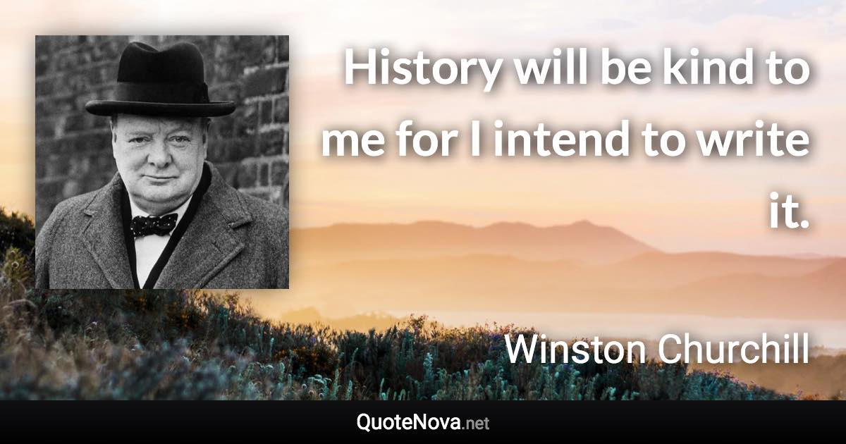 History will be kind to me for I intend to write it. - Winston Churchill quote