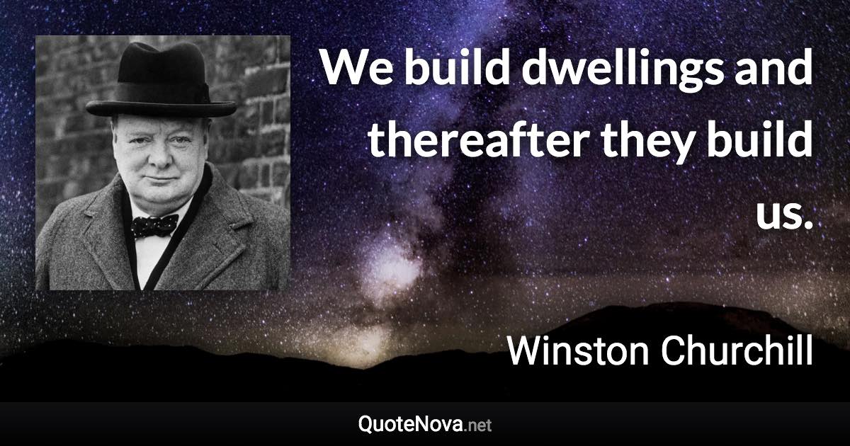 We build dwellings and thereafter they build us. - Winston Churchill quote