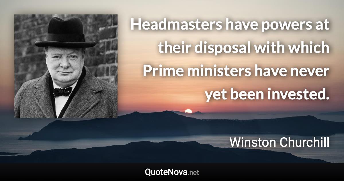 Headmasters have powers at their disposal with which Prime ministers have never yet been invested. - Winston Churchill quote