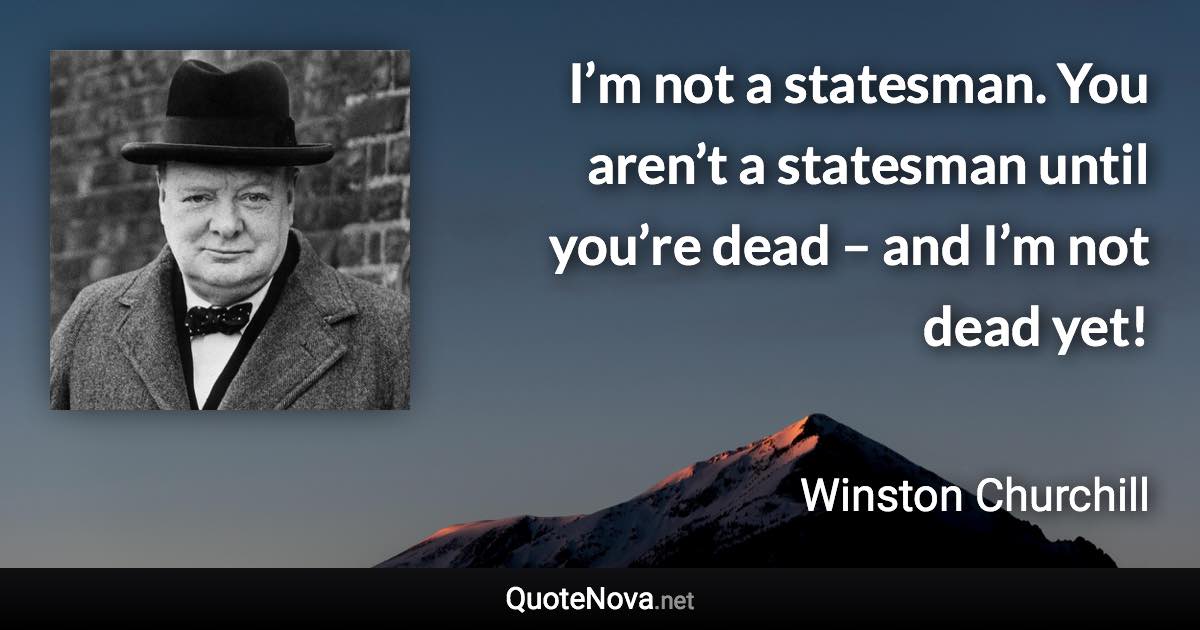 I’m not a statesman. You aren’t a statesman until you’re dead – and I’m not dead yet! - Winston Churchill quote