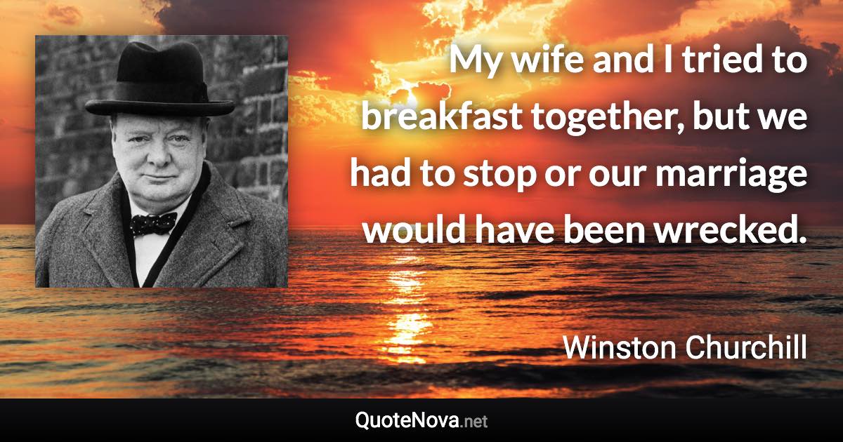 My wife and I tried to breakfast together, but we had to stop or our marriage would have been wrecked. - Winston Churchill quote