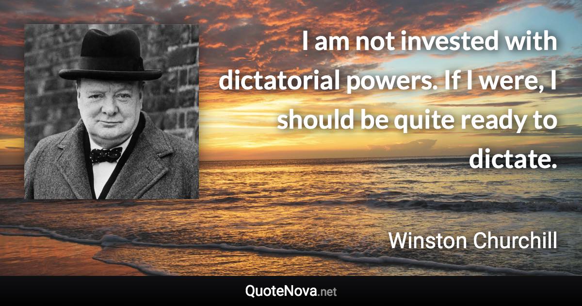 I am not invested with dictatorial powers. If I were, I should be quite ready to dictate. - Winston Churchill quote