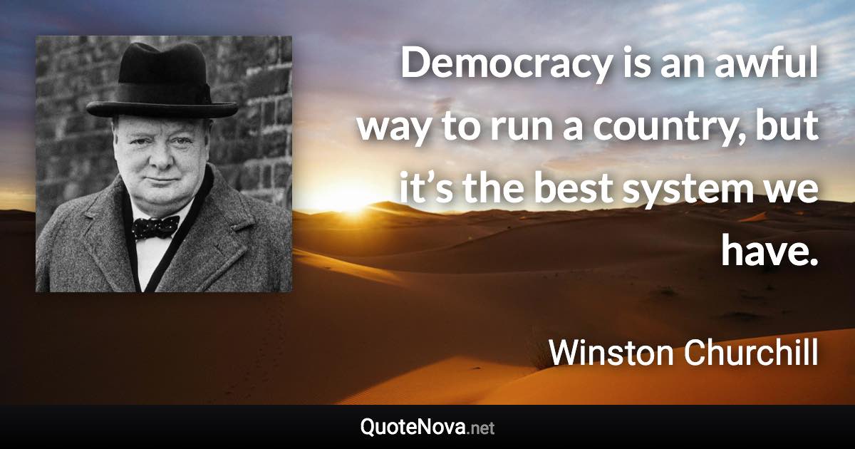 Democracy is an awful way to run a country, but it’s the best system we have. - Winston Churchill quote