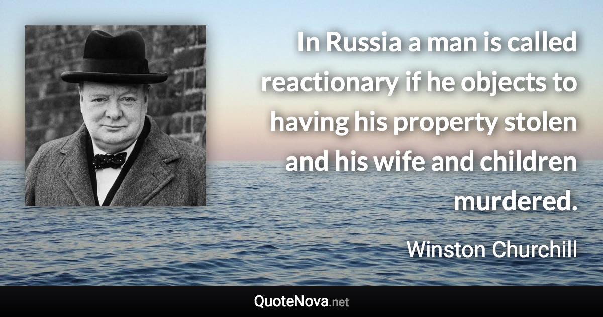 In Russia a man is called reactionary if he objects to having his property stolen and his wife and children murdered. - Winston Churchill quote