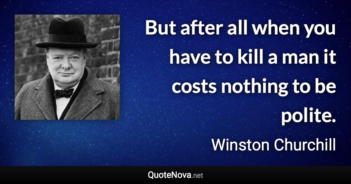 But after all when you have to kill a man it costs nothing to be polite. - Winston Churchill quote