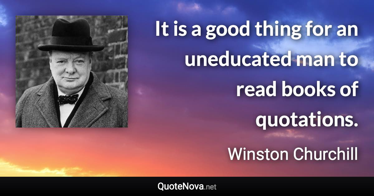 It is a good thing for an uneducated man to read books of quotations. - Winston Churchill quote