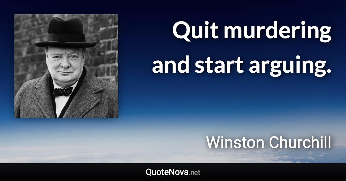 Quit murdering and start arguing. - Winston Churchill quote