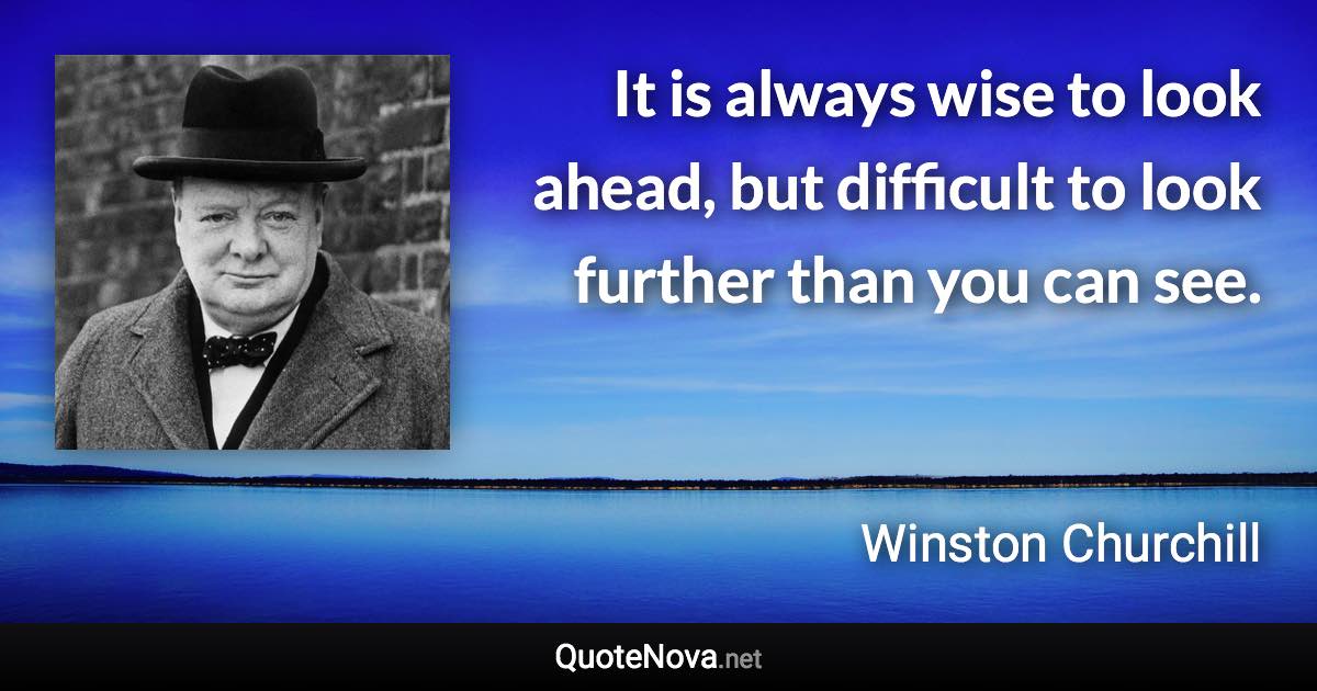 It is always wise to look ahead, but difficult to look further than you can see. - Winston Churchill quote