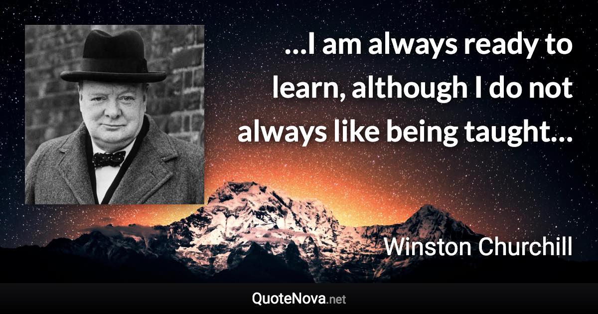 …I am always ready to learn, although I do not always like being taught… - Winston Churchill quote