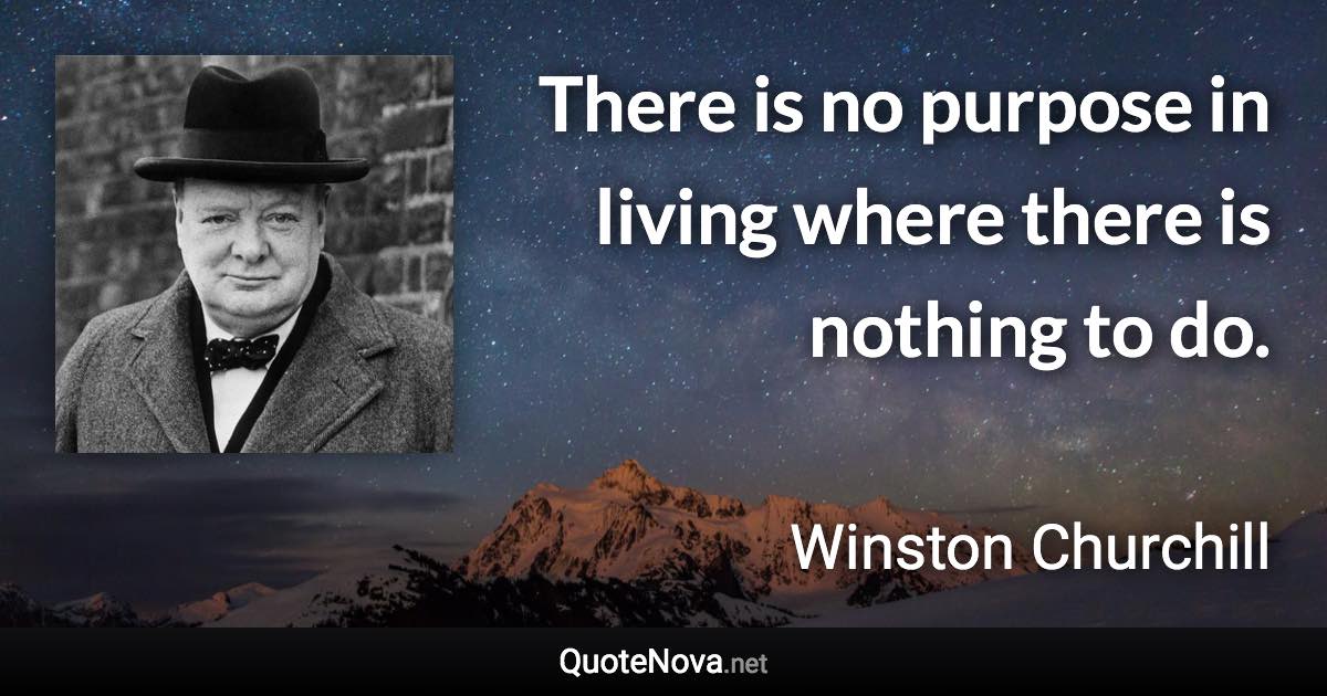 There is no purpose in living where there is nothing to do. - Winston Churchill quote