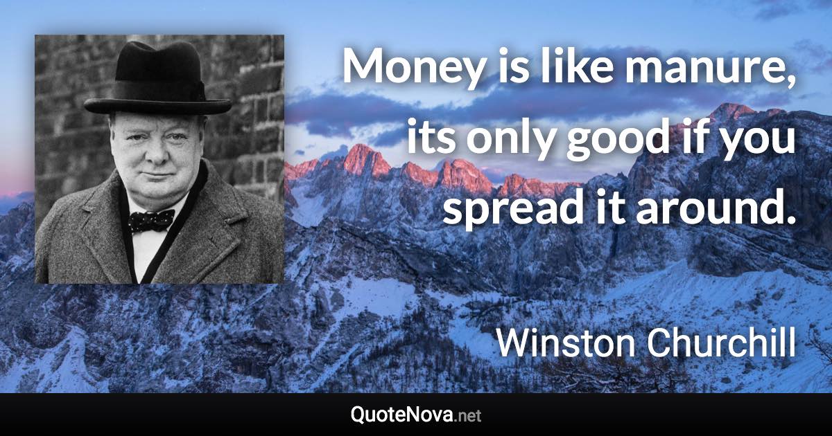 Money is like manure, its only good if you spread it around. - Winston Churchill quote