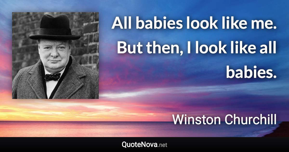 All babies look like me. But then, I look like all babies. - Winston Churchill quote