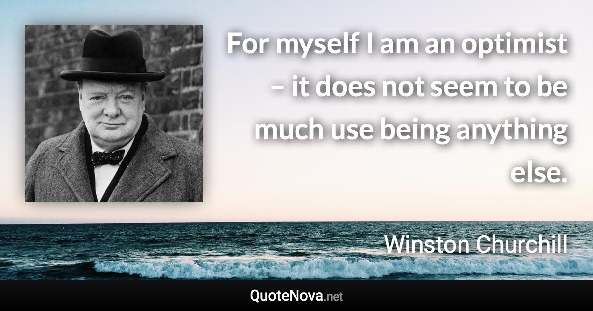 For myself I am an optimist – it does not seem to be much use being anything else. - Winston Churchill quote