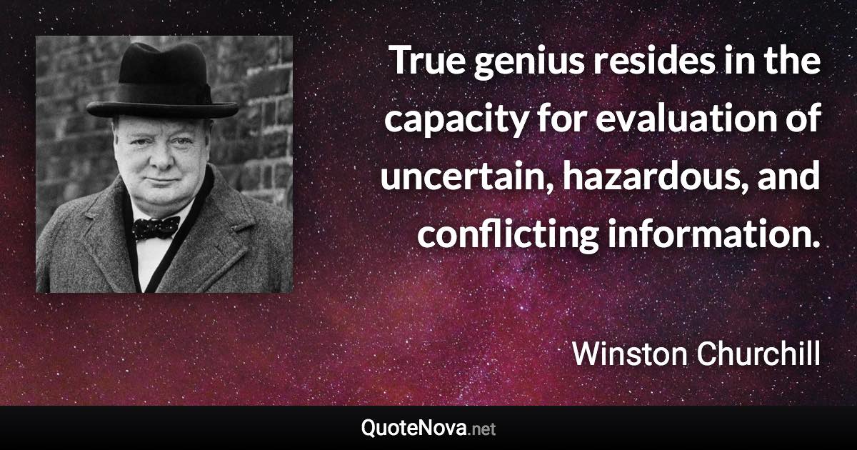 True genius resides in the capacity for evaluation of uncertain, hazardous, and conflicting information. - Winston Churchill quote