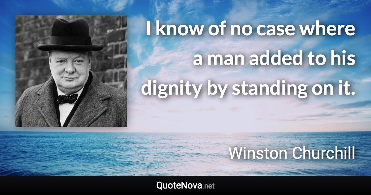 I know of no case where a man added to his dignity by standing on it. - Winston Churchill quote