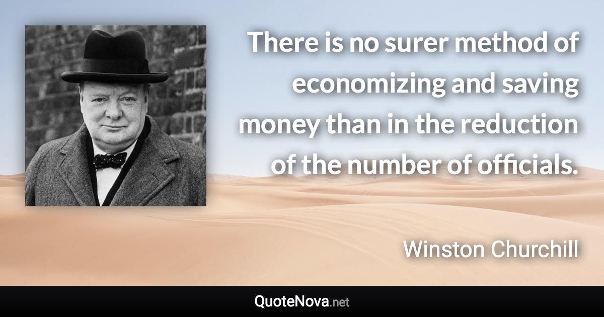 There is no surer method of economizing and saving money than in the reduction of the number of officials. - Winston Churchill quote