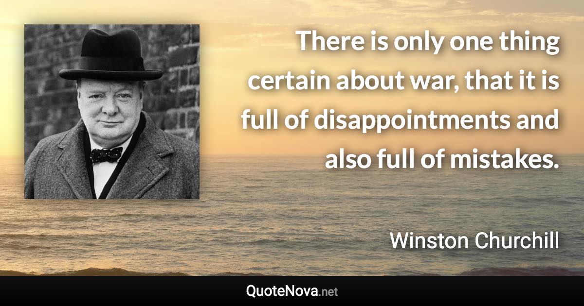 There is only one thing certain about war, that it is full of disappointments and also full of mistakes. - Winston Churchill quote