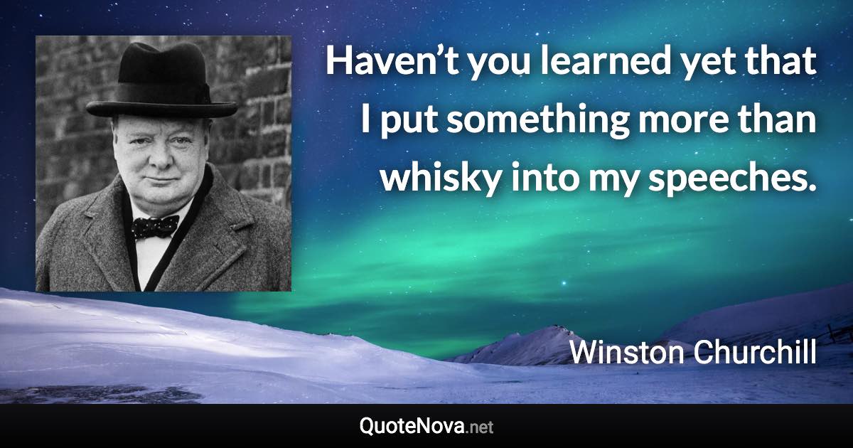 Haven’t you learned yet that I put something more than whisky into my speeches. - Winston Churchill quote