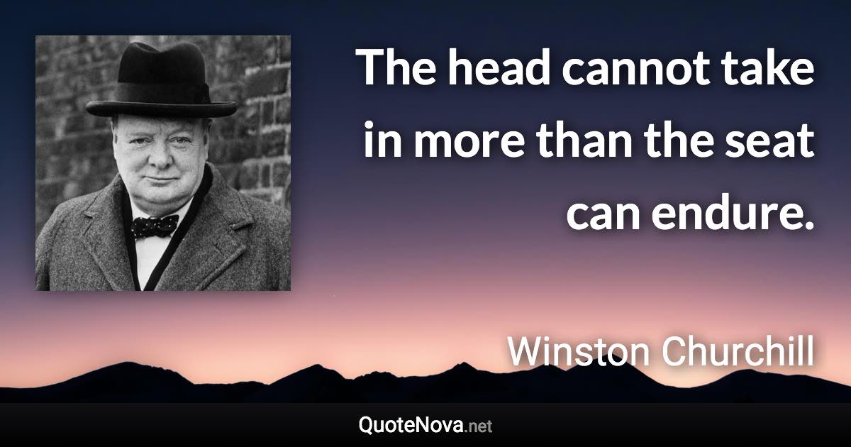 The head cannot take in more than the seat can endure. - Winston Churchill quote