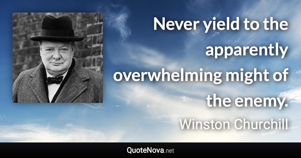 Never yield to the apparently overwhelming might of the enemy. - Winston Churchill quote