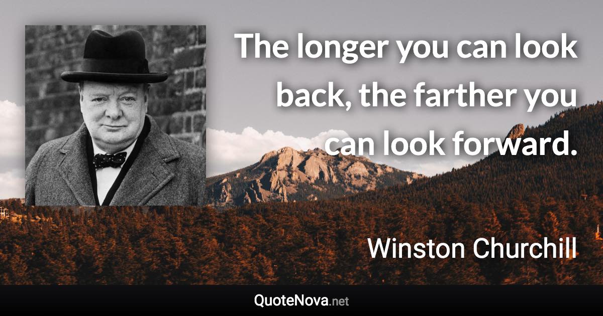 The longer you can look back, the farther you can look forward. - Winston Churchill quote