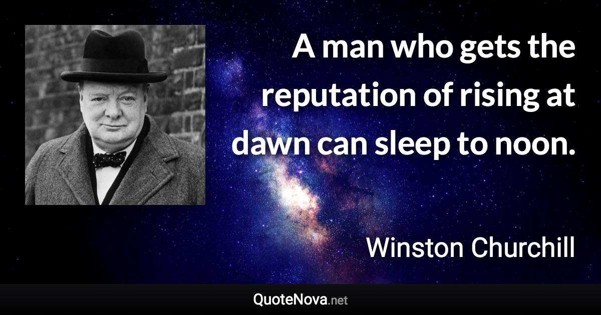 A man who gets the reputation of rising at dawn can sleep to noon. - Winston Churchill quote