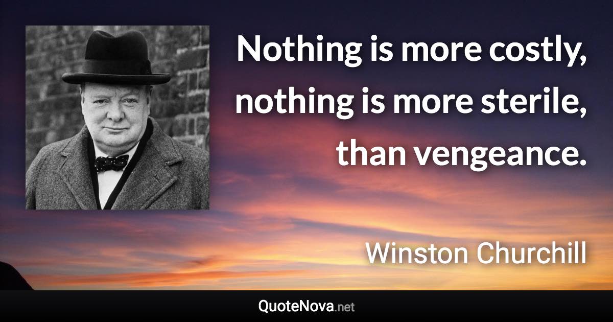 Nothing is more costly, nothing is more sterile, than vengeance. - Winston Churchill quote