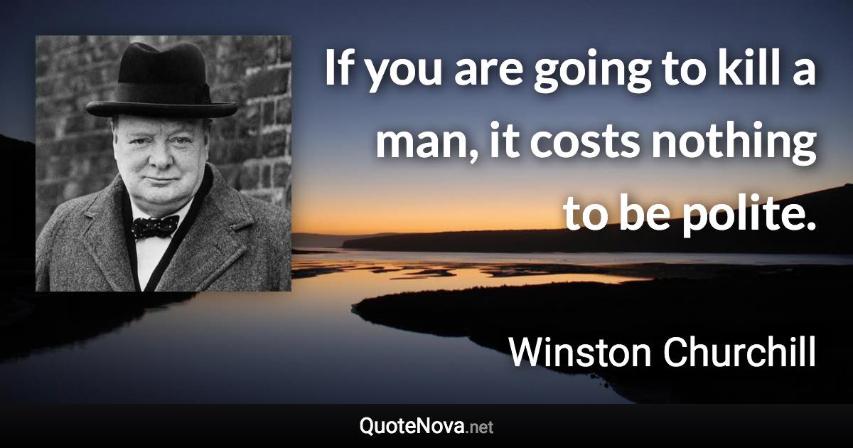 If you are going to kill a man, it costs nothing to be polite. - Winston Churchill quote