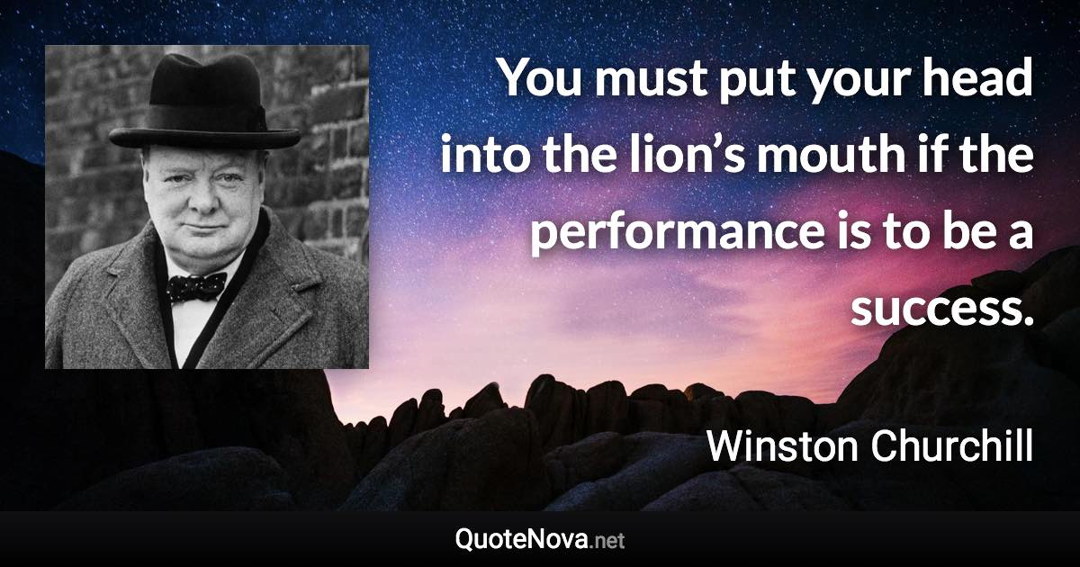 You must put your head into the lion’s mouth if the performance is to be a success. - Winston Churchill quote