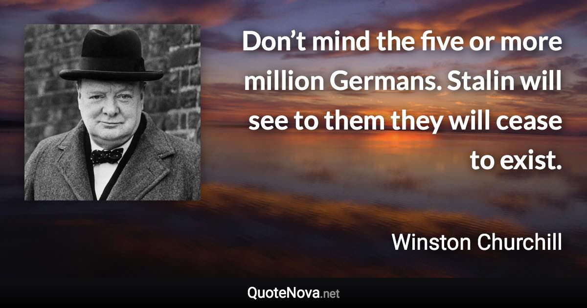 Don’t mind the five or more million Germans. Stalin will see to them they will cease to exist. - Winston Churchill quote