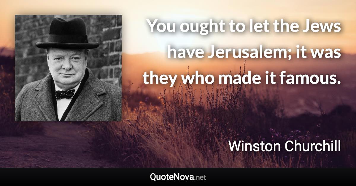 You ought to let the Jews have Jerusalem; it was they who made it famous. - Winston Churchill quote