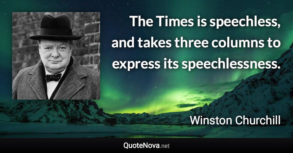 The Times is speechless, and takes three columns to express its speechlessness. - Winston Churchill quote