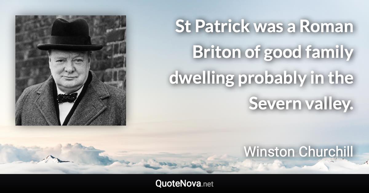 St Patrick was a Roman Briton of good family dwelling probably in the Severn valley. - Winston Churchill quote