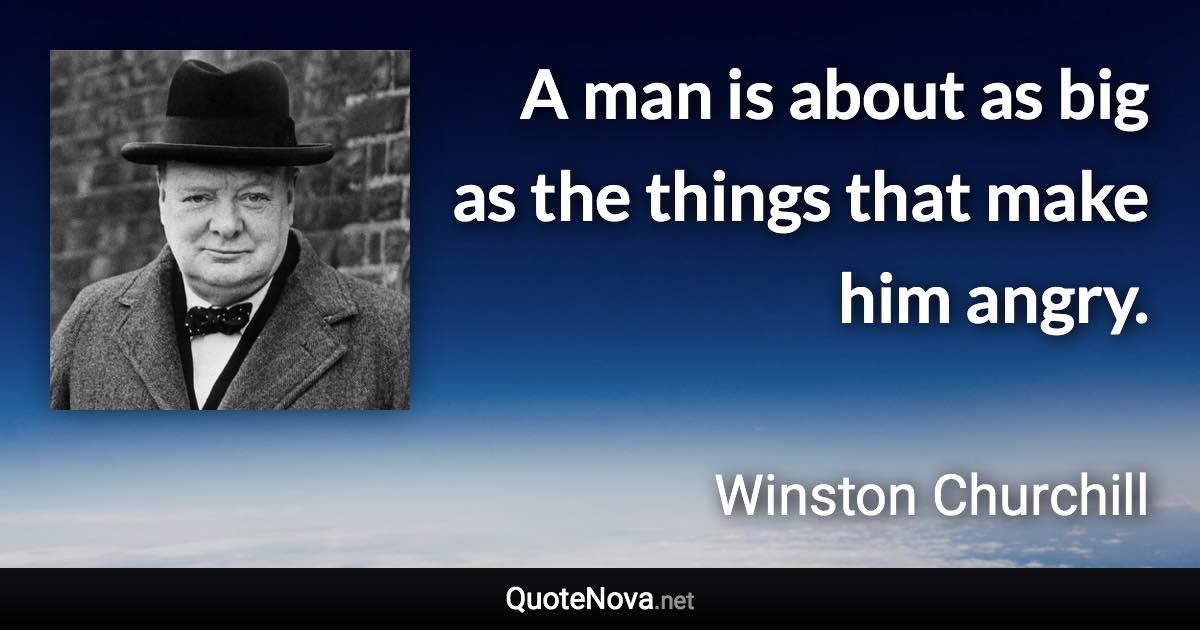 A man is about as big as the things that make him angry. - Winston Churchill quote