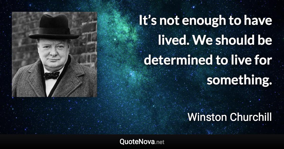 It’s not enough to have lived. We should be determined to live for something. - Winston Churchill quote