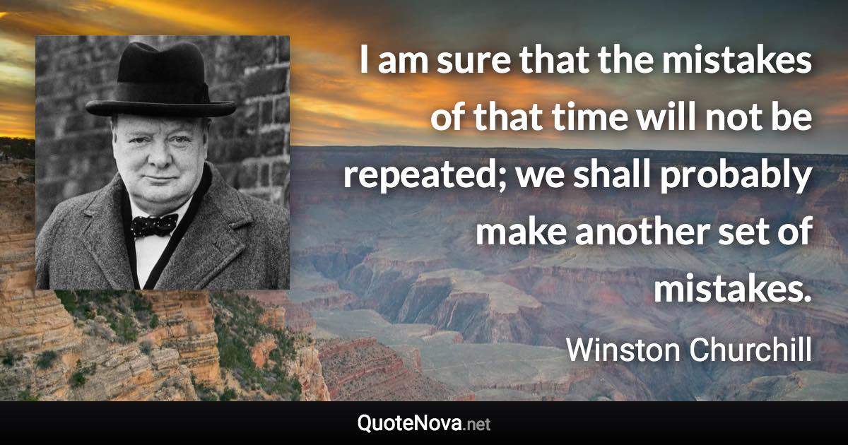 I am sure that the mistakes of that time will not be repeated; we shall probably make another set of mistakes. - Winston Churchill quote