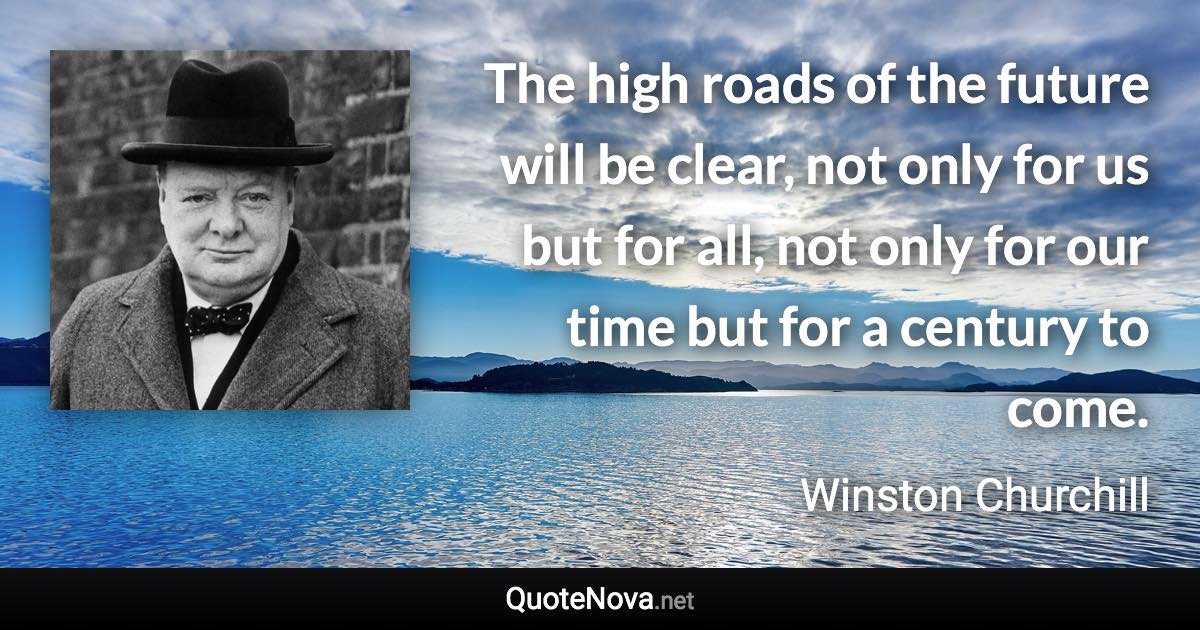 The high roads of the future will be clear, not only for us but for all, not only for our time but for a century to come. - Winston Churchill quote