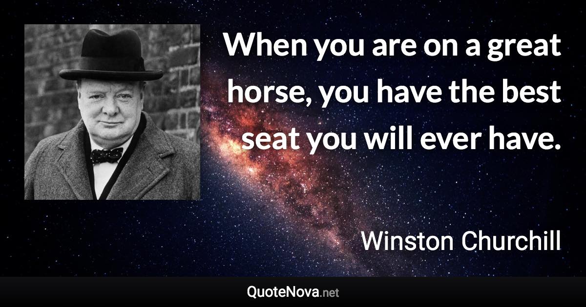 When you are on a great horse, you have the best seat you will ever have. - Winston Churchill quote