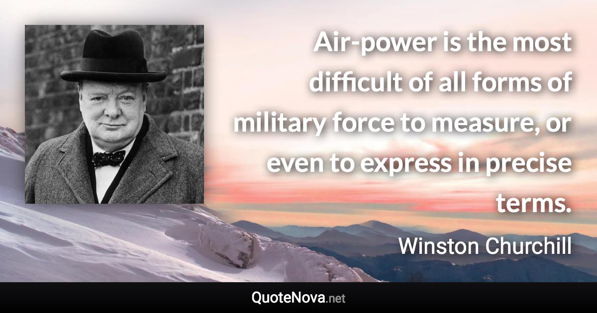 Air-power is the most difficult of all forms of military force to measure, or even to express in precise terms. - Winston Churchill quote