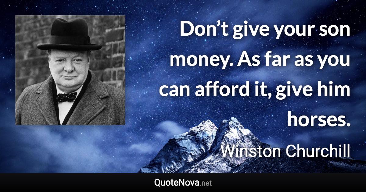 Don’t give your son money. As far as you can afford it, give him horses. - Winston Churchill quote