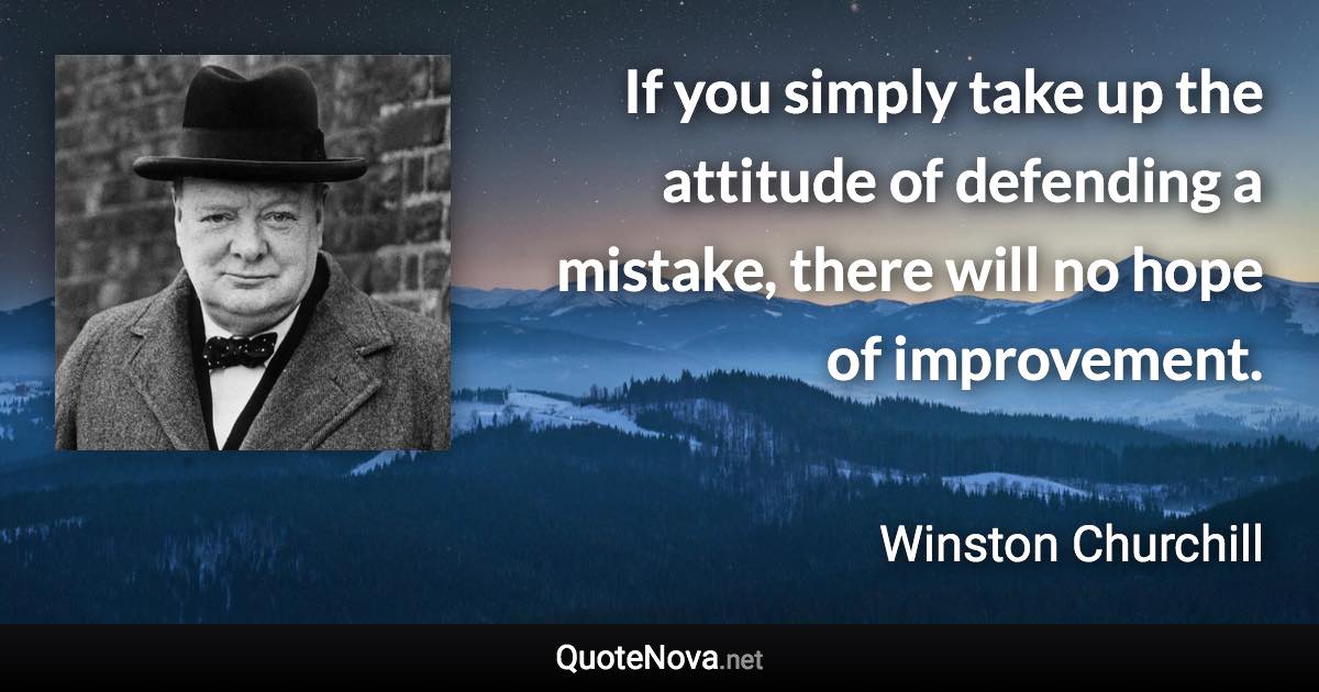If you simply take up the attitude of defending a mistake, there will no hope of improvement. - Winston Churchill quote