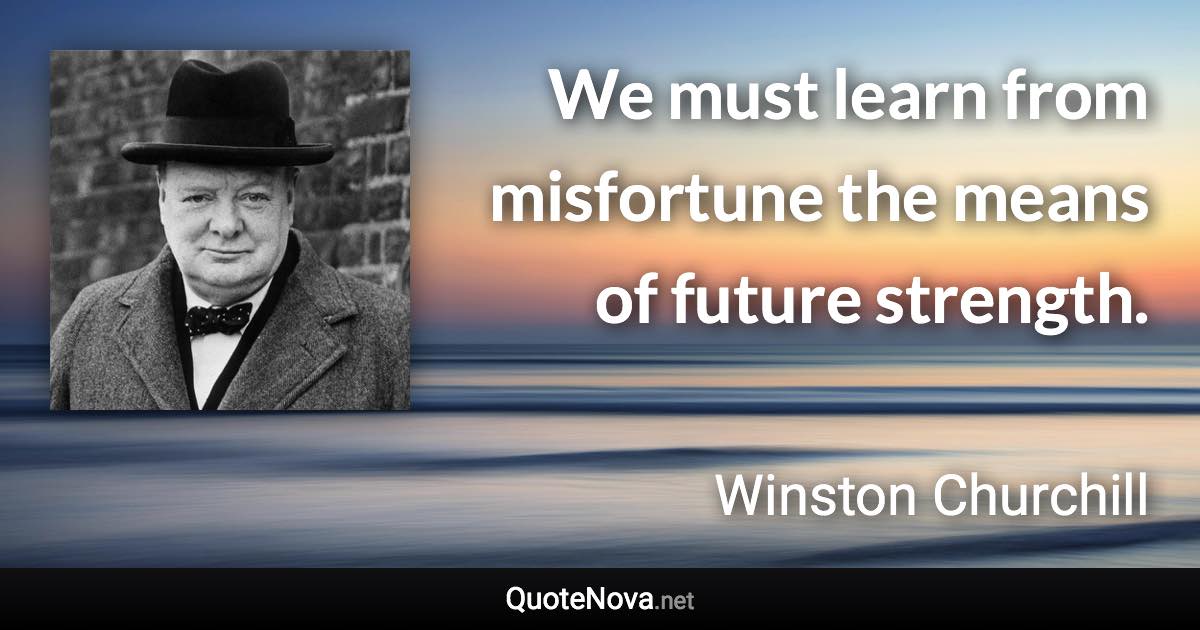 We must learn from misfortune the means of future strength. - Winston Churchill quote