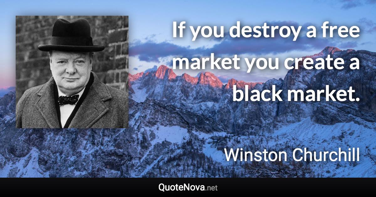 If you destroy a free market you create a black market. - Winston Churchill quote