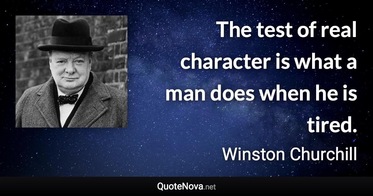 The test of real character is what a man does when he is tired. - Winston Churchill quote