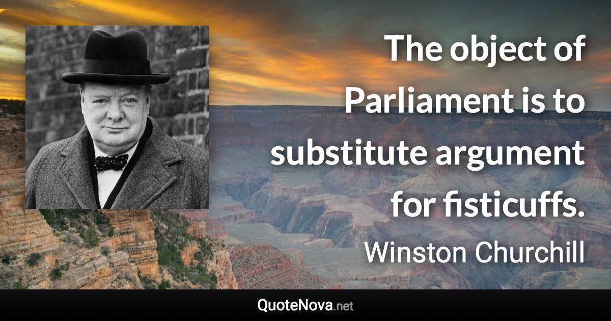The object of Parliament is to substitute argument for fisticuffs. - Winston Churchill quote