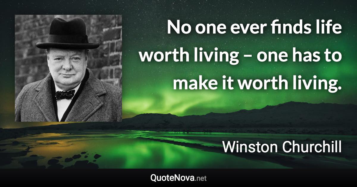 No one ever finds life worth living – one has to make it worth living. - Winston Churchill quote