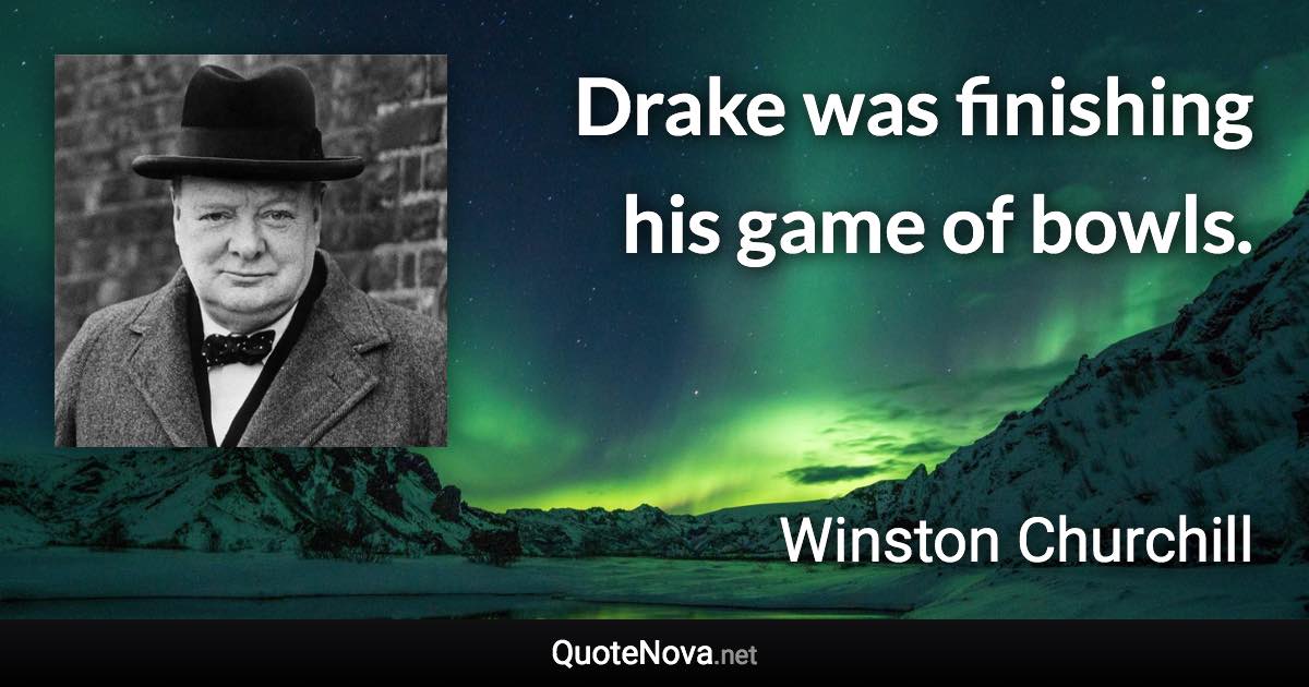 Drake was finishing his game of bowls. - Winston Churchill quote