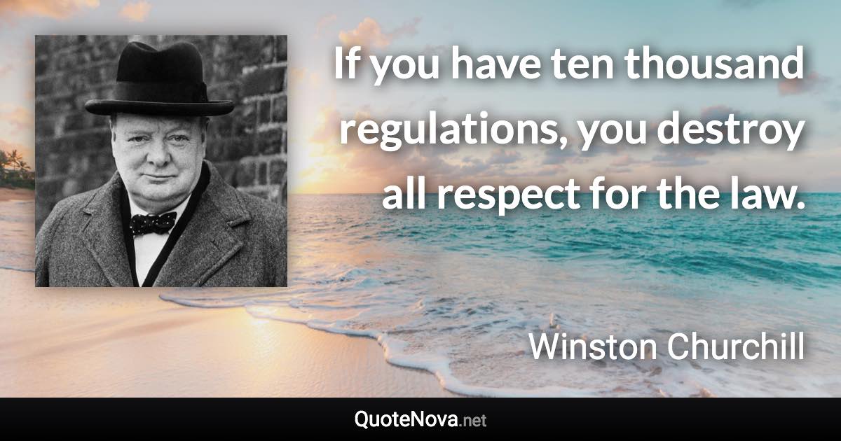 If you have ten thousand regulations, you destroy all respect for the law. - Winston Churchill quote