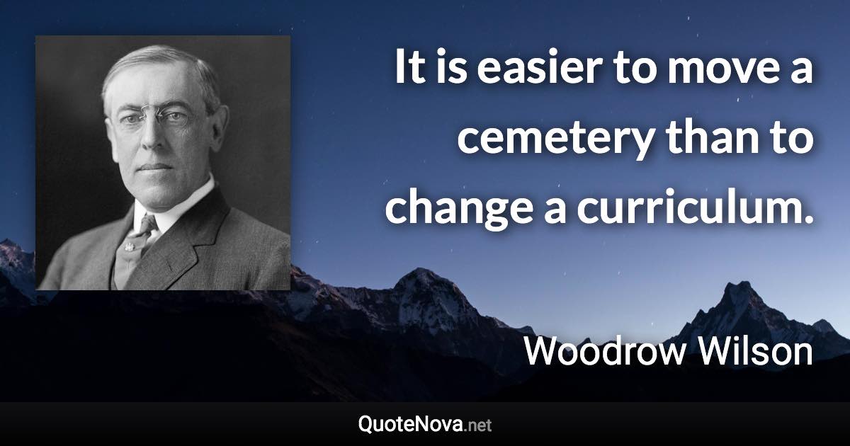 It is easier to move a cemetery than to change a curriculum. - Woodrow Wilson quote